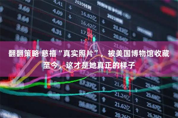 翻翻策略 慈禧“真实照片”，被美国博物馆收藏至今，这才是她真正的样子