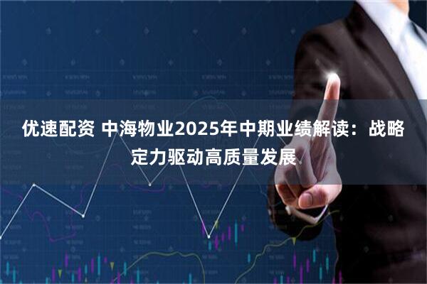 优速配资 中海物业2025年中期业绩解读:战略定力驱动高质量发展