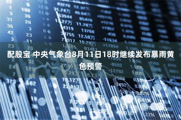 配股宝 中央气象台8月11日18时继续发布暴雨黄色预警