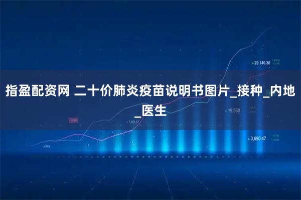 指盈配资网 二十价肺炎疫苗说明书图片_接种_内地_医生