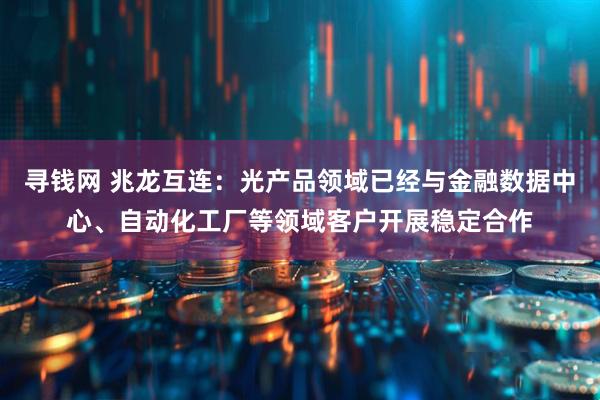 寻钱网 兆龙互连：光产品领域已经与金融数据中心、自动化工厂等领域客户开展稳定合作