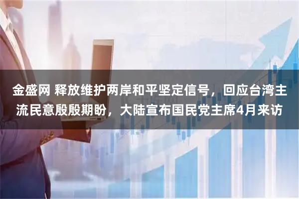 金盛网 释放维护两岸和平坚定信号，回应台湾主流民意殷殷期盼，大陆宣布国民党主席4月来访