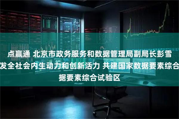 点赢通 北京市政务服务和数据管理局副局长彭雪海：激发全社会内生动力和创新活力 共建国家数据要素综合试验区