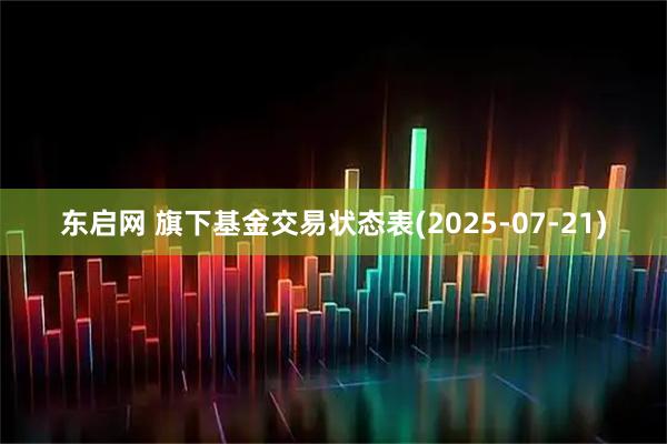 东启网 旗下基金交易状态表(2025-07-21)