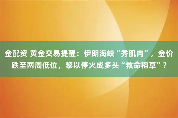 金配资 黄金交易提醒：伊朗海峡“秀肌肉”，金价跌至两周低位，黎以停火成多头“救命稻草”？