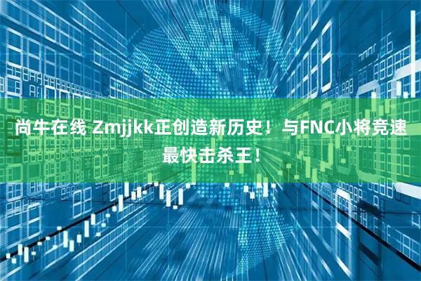 尚牛在线 Zmjjkk正创造新历史！与FNC小将竞速最快击杀王！