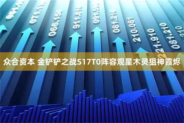 众合资本 金铲铲之战S17T0阵容观星木灵狙神霞烬
