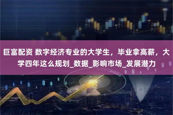 巨富配资 数字经济专业的大学生，毕业拿高薪，大学四年这么规划_数据_影响市场_发展潜力