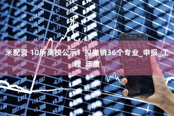 米配资 10所高校公示！拟撤销36个专业_申报_工程_年度