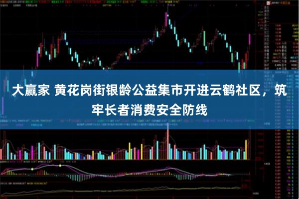 大赢家 黄花岗街银龄公益集市开进云鹤社区，筑牢长者消费安全防线