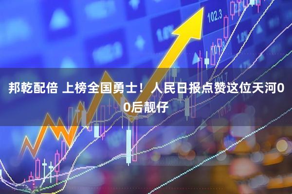 邦乾配倍 上榜全国勇士！人民日报点赞这位天河00后靓仔