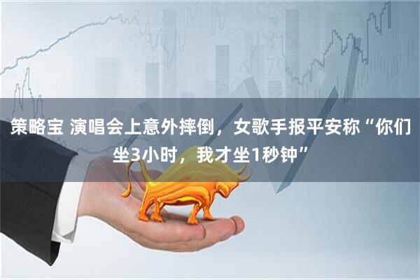 策略宝 演唱会上意外摔倒，女歌手报平安称“你们坐3小时，我才坐1秒钟”
