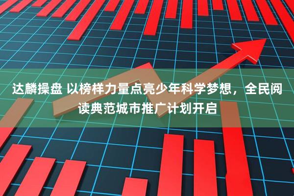 达麟操盘 以榜样力量点亮少年科学梦想，全民阅读典范城市推广计划开启
