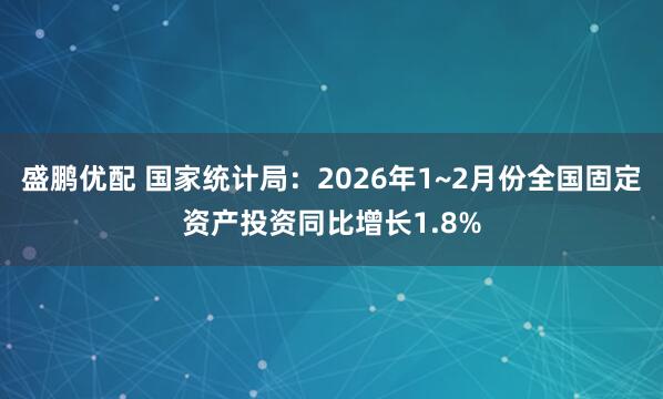 盛鹏优配 国家统计局：2026年1~2月份全国固定资产投资同比增长1.8%