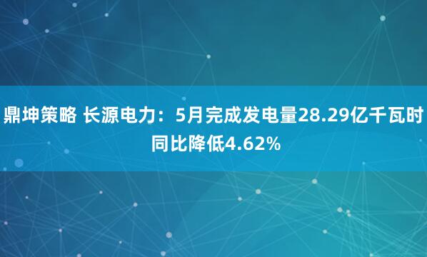 鼎坤策略 长源电力：5月完成发电量28.29亿千瓦时 同比降低4.62%