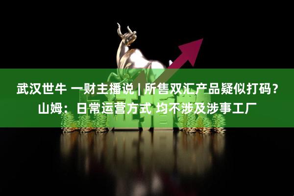 武汉世牛 一财主播说 | 所售双汇产品疑似打码？山姆：日常运营方式 均不涉及涉事工厂