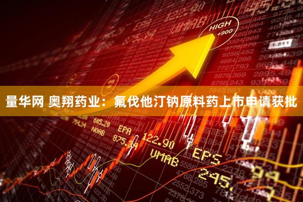 量华网 奥翔药业:氟伐他汀钠原料药上市申请获批