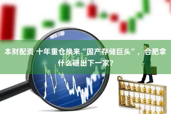 本财配资 十年重仓换来“国产存储巨头”，合肥拿什么砸出下一家？