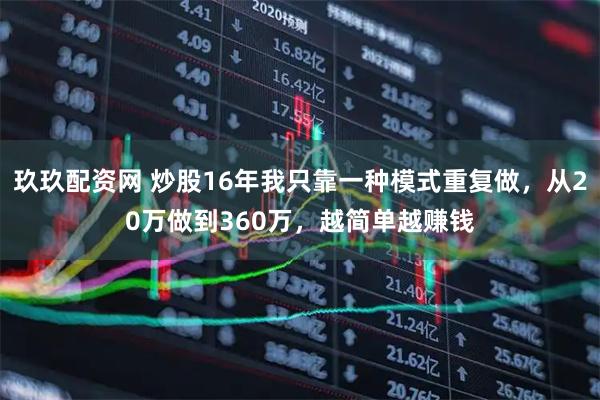 玖玖配资网 炒股16年我只靠一种模式重复做，从20万做到360万，越简单越赚钱