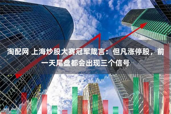 淘配网 上海炒股大赛冠军箴言：但凡涨停股，前一天尾盘都会出现三个信号