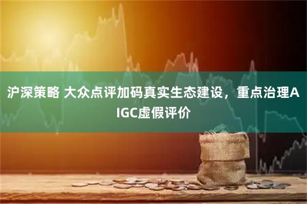沪深策略 大众点评加码真实生态建设，重点治理AIGC虚假评价