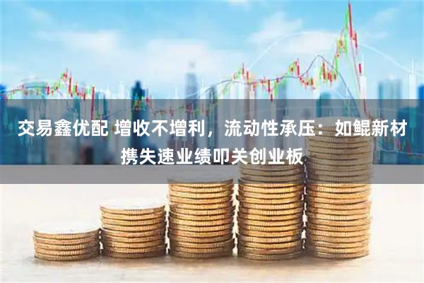 交易鑫优配 增收不增利，流动性承压：如鲲新材携失速业绩叩关创业板