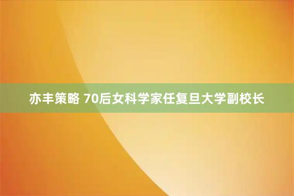 亦丰策略 70后女科学家任复旦大学副校长