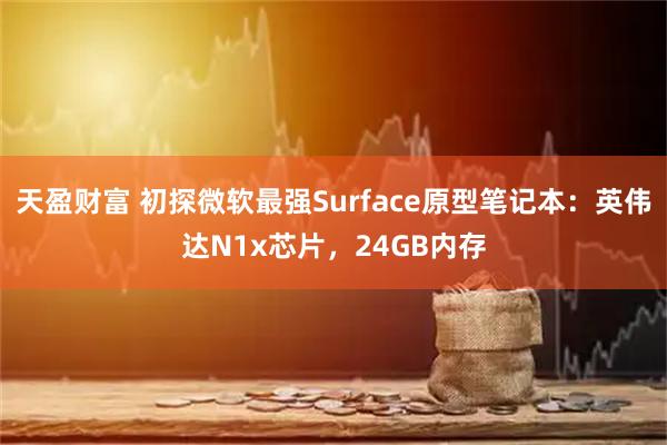 天盈财富 初探微软最强Surface原型笔记本：英伟达N1x芯片，24GB内存
