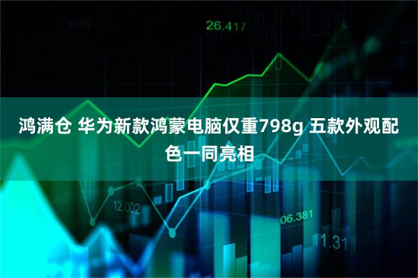鸿满仓 华为新款鸿蒙电脑仅重798g 五款外观配色一同亮相