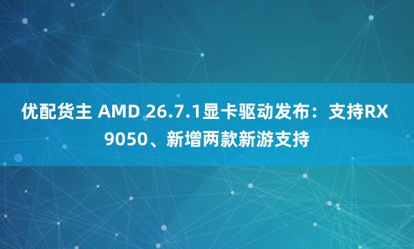 优配货主 AMD 26.7.1显卡驱动发布：支持RX 9050、新增两款新游支持