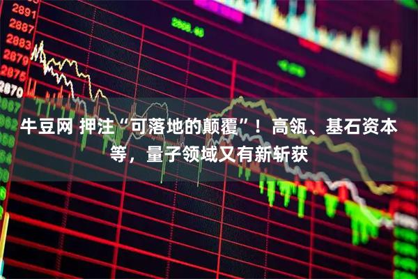 牛豆网 押注“可落地的颠覆”！高瓴、基石资本等，量子领域又有新斩获