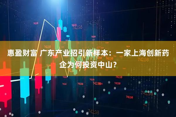 惠盈财富 广东产业招引新样本：一家上海创新药企为何投资中山？
