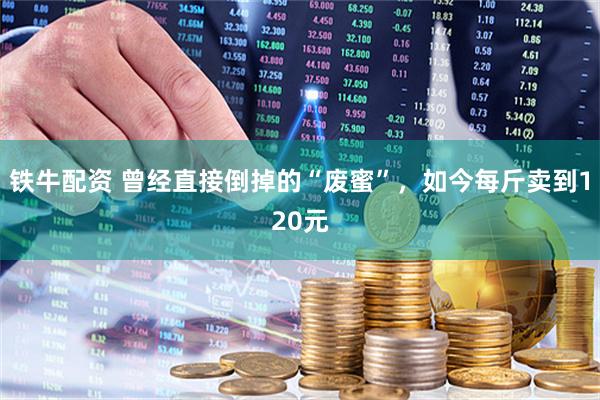铁牛配资 曾经直接倒掉的“废蜜”,如今每斤卖到120元