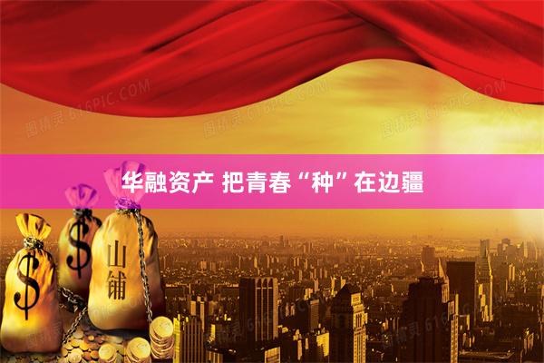 华融资产 把青春“种”在边疆
