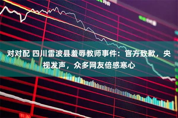 对对配 四川雷波县羞辱教师事件：官方致歉，央视发声，众多网友倍感寒心