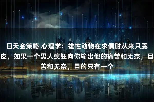 日天金策略 心理学：雄性动物在求偶时从来只露獠牙不露肚皮，如果一个男人疯狂向你输出他的痛苦和无奈，目的只有一个