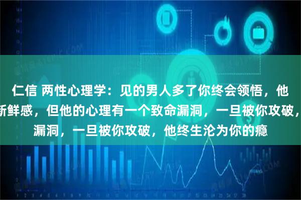 仁信 两性心理学：见的男人多了你终会领悟，他的身体永远在寻找新鲜感，但他的心理有一个致命漏洞，一旦被你攻破，他终生沦为你的瘾