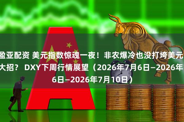 盈亚配资 美元指数惊魂一夜！非农爆冷也没打垮美元，多头还有大招？ DXY下周行情展望（2026年7月6日—2026年7月10日）