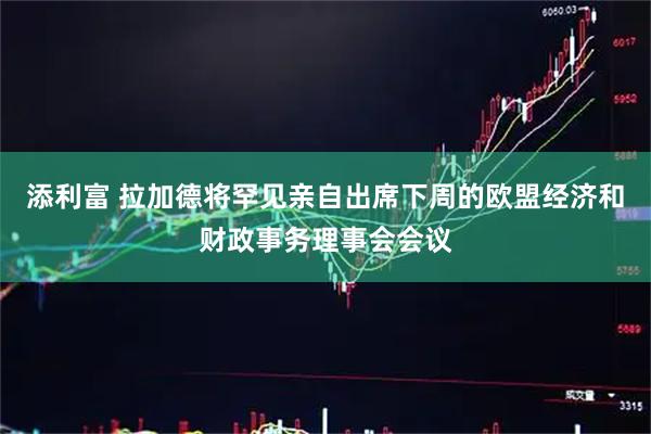 添利富 拉加德将罕见亲自出席下周的欧盟经济和财政事务理事会会议